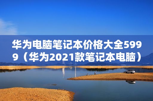 华为电脑笔记本价格大全5999（华为2021款笔记本电脑）