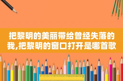 把黎明的美丽带给曾经失落的我,把黎明的窗口打开是哪首歌词