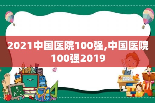 2021中国医院100强,中国医院100强2019