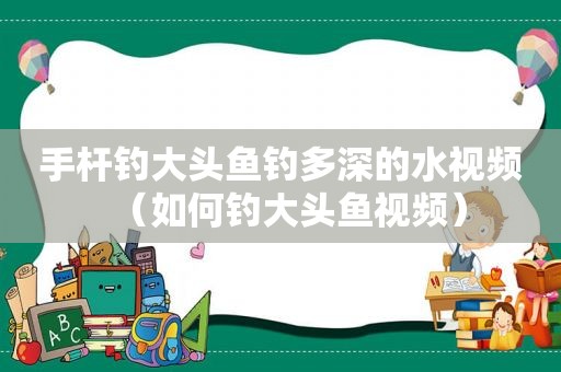 手杆钓大头鱼钓多深的水视频（如何钓大头鱼视频）