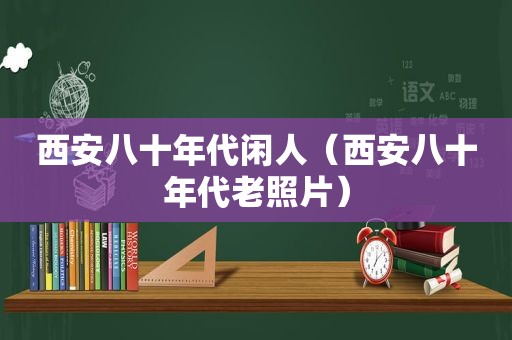 西安八十年代闲人（西安八十年代老照片）