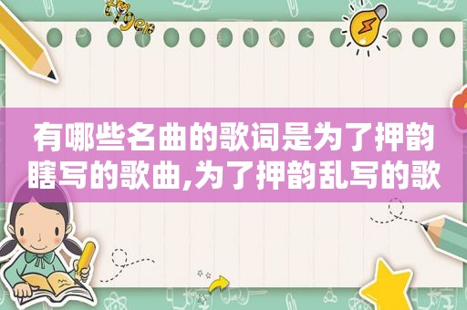 有哪些名曲的歌词是为了押韵瞎写的歌曲,为了押韵乱写的歌词 有哪些名曲的歌词是为了押韵瞎写的歌曲,为了押韵乱写的歌词