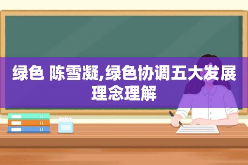 绿色 陈雪凝,绿色协调五大发展理念理解