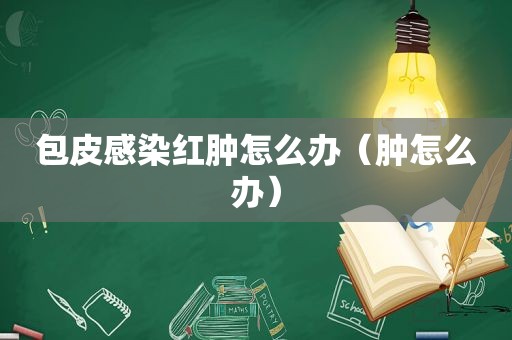 包皮感染红肿怎么办（肿怎么办）