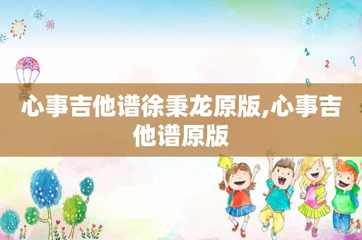 心事吉他谱徐秉龙原版,心事吉他谱原版
