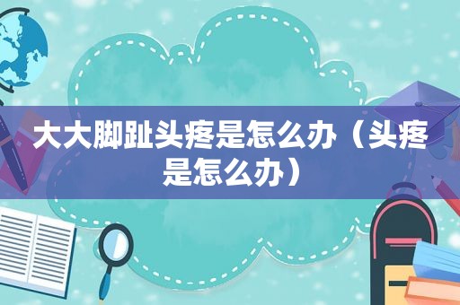 大大脚趾头疼是怎么办（头疼是怎么办）