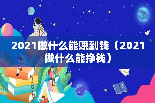 2021做什么能赚到钱（2021做什么能挣钱）
