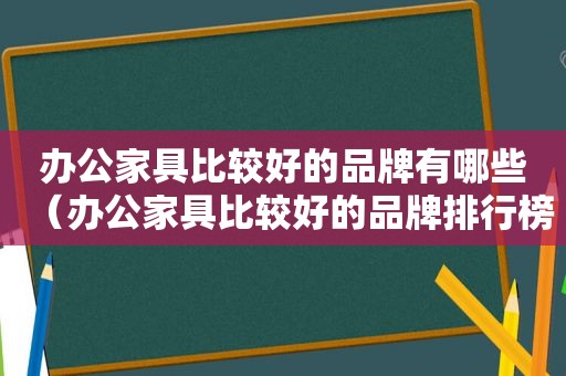 办公家具比较好的品牌有哪些（办公家具比较好的品牌排行榜）