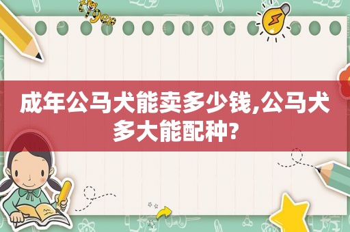 成年公马犬能卖多少钱,公马犬多大能配种?