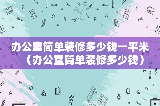 办公室简单装修多少钱一平米（办公室简单装修多少钱）