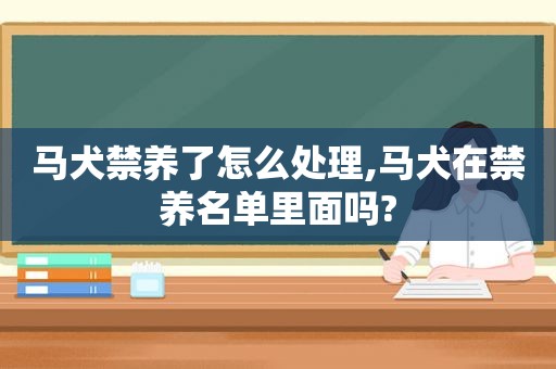 马犬禁养了怎么处理,马犬在禁养名单里面吗?