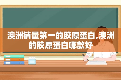 澳洲销量第一的胶原蛋白,澳洲的胶原蛋白哪款好