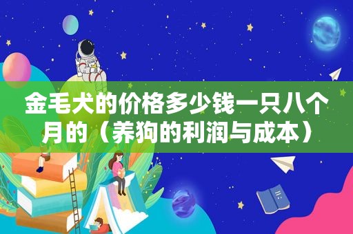 金毛犬的价格多少钱一只八个月的（养狗的利润与成本）