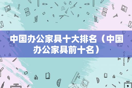 中国办公家具十大排名（中国办公家具前十名）