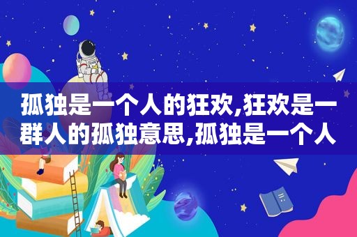 孤独是一个人的狂欢,狂欢是一群人的孤独意思,孤独是一个人的狂欢,狂欢是一群人的孤独出自哪本书