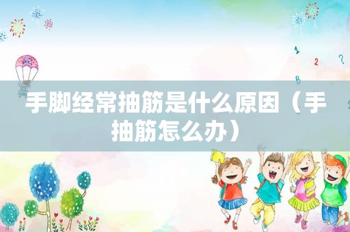 手脚经常抽筋是什么原因（手抽筋怎么办）