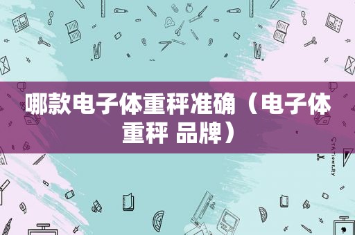 哪款电子体重秤准确（电子体重秤 品牌）