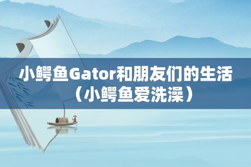小鳄鱼Gator和朋友们的生活（小鳄鱼爱洗澡）