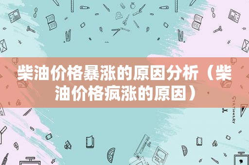 柴油价格暴涨的原因分析（柴油价格疯涨的原因）