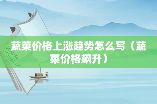 蔬菜价格上涨趋势怎么写（蔬菜价格飙升）