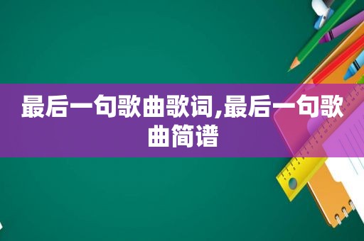 最后一句歌曲歌词,最后一句歌曲简谱