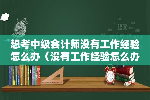 想考中级会计师没有工作经验怎么办（没有工作经验怎么办）