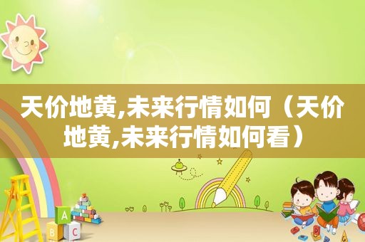天价地黄,未来行情如何（天价地黄,未来行情如何看）