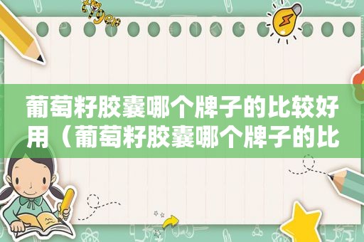 葡萄籽胶囊哪个牌子的比较好用（葡萄籽胶囊哪个牌子的比较好一点）