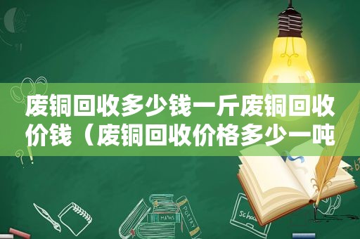 废铜回收多少钱一斤废铜回收价钱（废铜回收价格多少一吨）