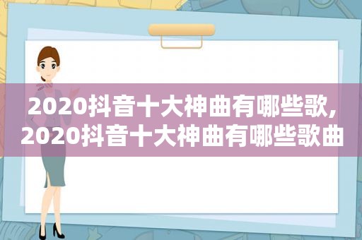 2020抖音十大神曲有哪些歌,2020抖音十大神曲有哪些歌曲