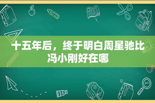 十五年后，终于明白周星驰比冯小刚好在哪