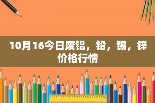 10月16今日废铝，铅，锡，锌价格行情