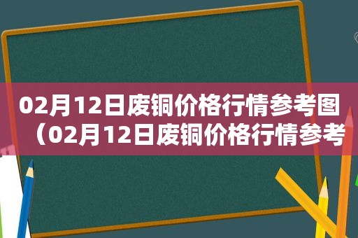 02月12日废铜价格行情参考图（02月12日废铜价格行情参考表）