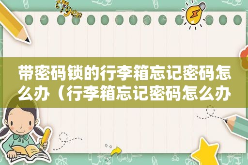 带密码锁的行李箱忘记密码怎么办（行李箱忘记密码怎么办）