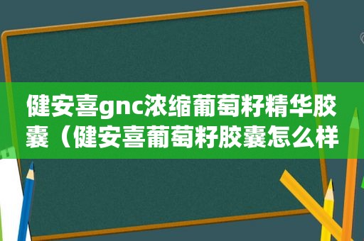 健安喜gnc浓缩葡萄籽精华胶囊（健安喜葡萄籽胶囊怎么样）