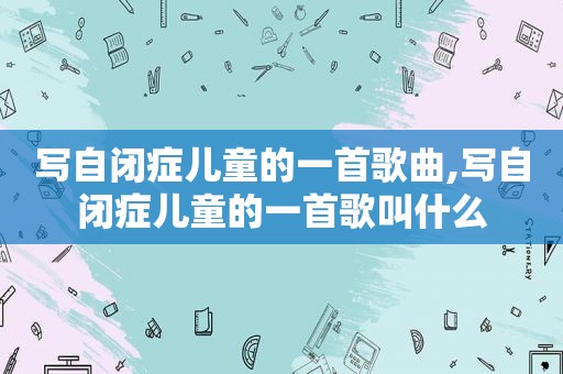写自闭症儿童的一首歌曲,写自闭症儿童的一首歌叫什么