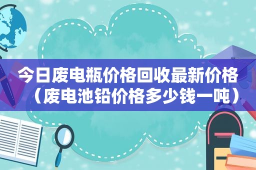 今日废电瓶价格回收最新价格（废电池铅价格多少钱一吨）  第1张