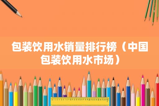 包装饮用水销量排行榜（中国包装饮用水市场）