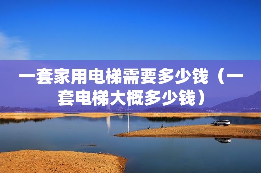 一套家用电梯需要多少钱（一套电梯大概多少钱）