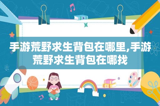手游荒野求生背包在哪里,手游荒野求生背包在哪找