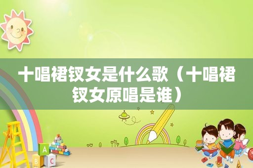十唱裙钗女是什么歌（十唱裙钗女原唱是谁）