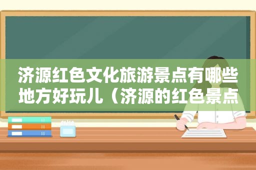 济源红色文化旅游景点有哪些地方好玩儿（济源的红色景点）