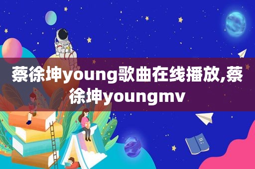 蔡徐坤young歌曲在线播放,蔡徐坤youngmv
