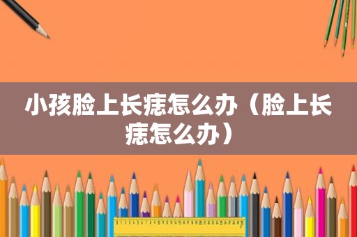 小孩脸上长痣怎么办（脸上长痣怎么办）