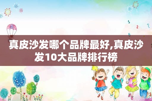 真皮沙发哪个品牌最好,真皮沙发10大品牌排行榜