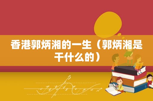 香港郭炳湘的一生（郭炳湘是干什么的）