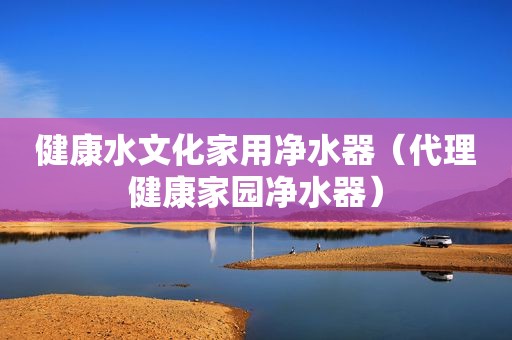 健康水文化家用净水器（代理健康家园净水器）