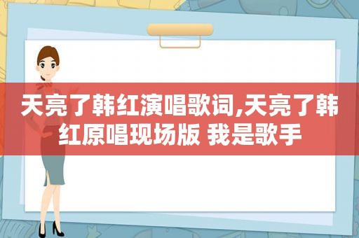 天亮了韩红演唱歌词,天亮了韩红原唱现场版 我是歌手