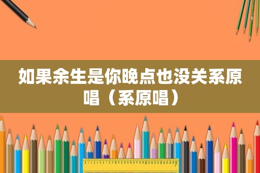 如果余生是你晚点也没关系原唱（系原唱）