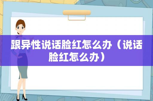 跟异性说话脸红怎么办（说话脸红怎么办）